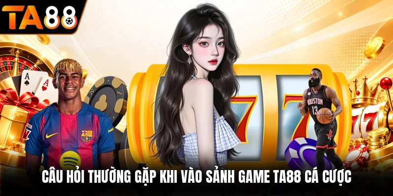 Câu hỏi thường gặp khi vào sảnh game TA88